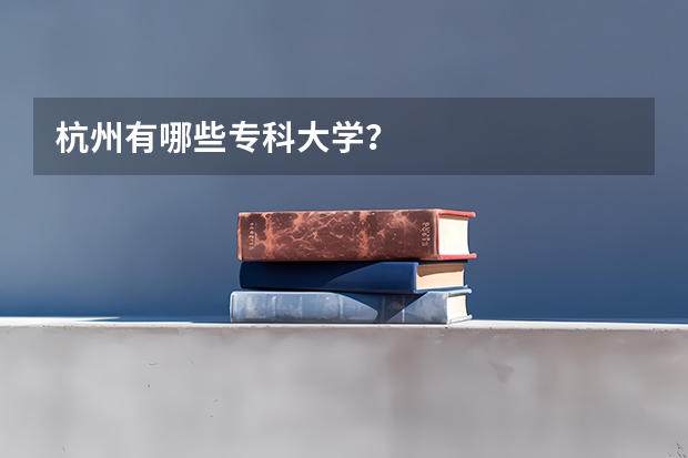 杭州有哪些专科大学？
