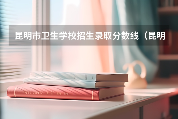 昆明市卫生学校招生录取分数线（昆明卫生职业学院三校生口腔医学录取线）