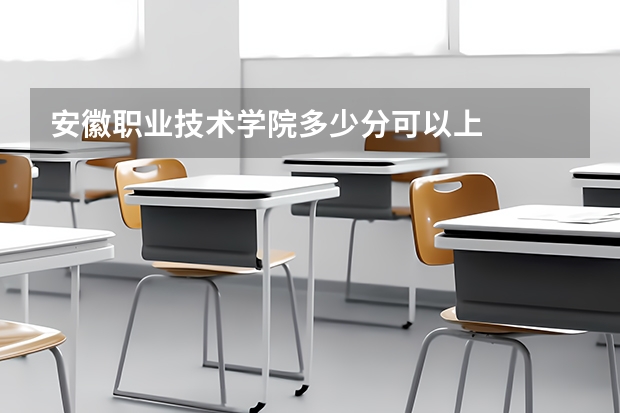 安徽职业技术学院多少分可以上