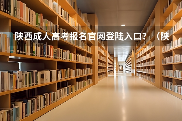 陕西成人高考报名官网登陆入口？（陕西省陕西高考招生考试报名工作的通知做好报名工作，确保考生报名信息准确）