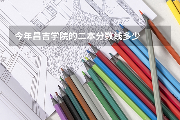 今年昌吉学院的二本分数线多少