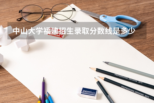 中山大学福建招生录取分数线是多少