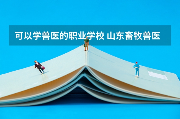 可以学兽医的职业学校 山东畜牧兽医职业学院分数线