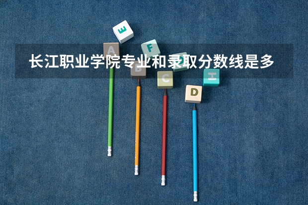  长江职业学院专业和录取分数线是多少