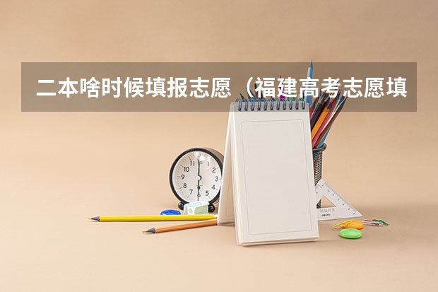 二本啥时候填报志愿（福建高考志愿填报时间2023年时间表）