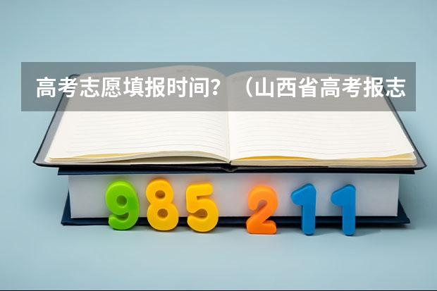 高考志愿填报时间？（山西省高考报志愿时间）