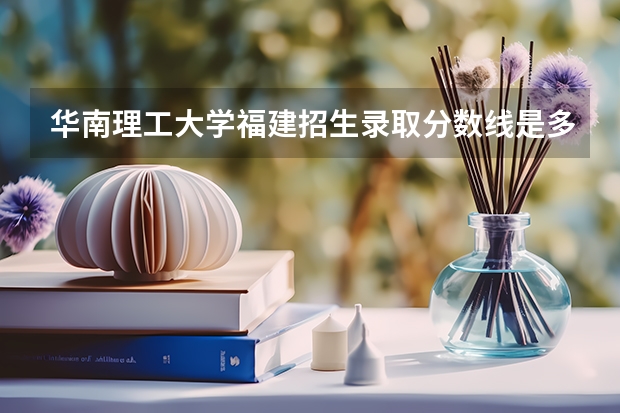 华南理工大学福建招生录取分数线是多少