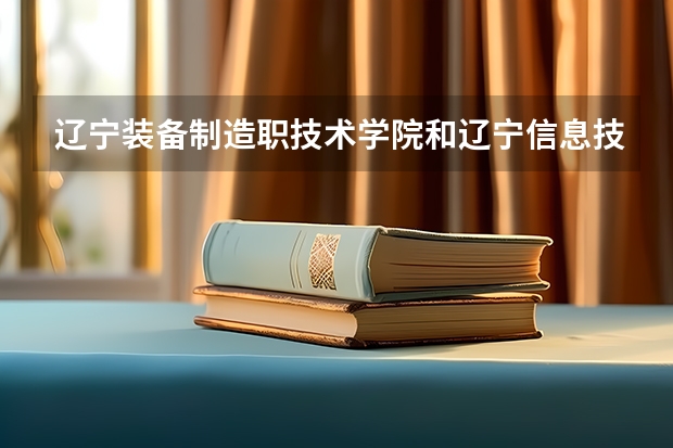 辽宁装备制造职技术学院和辽宁信息技术学院哪个好