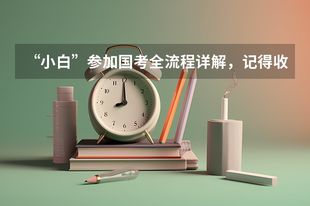 “小白”参加国考全流程详解，记得收藏！ 考公务员流程