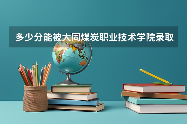 多少分能被大同煤炭职业技术学院录取