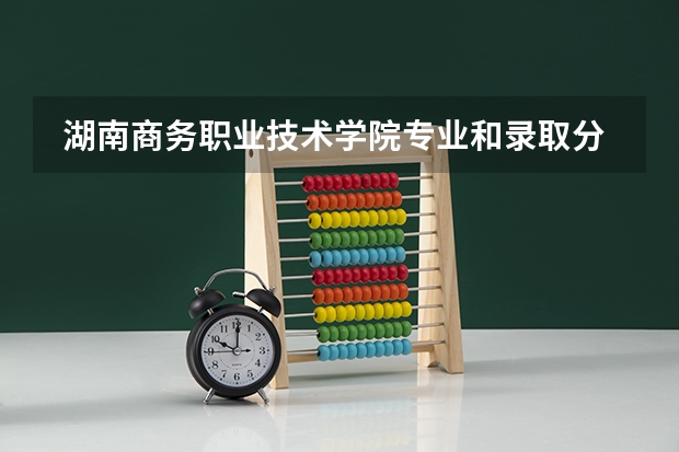  湖南商务职业技术学院专业和录取分数线是多少