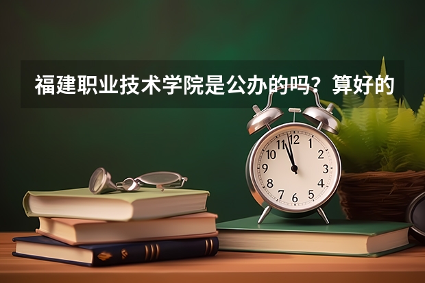 福建职业技术学院是公办的吗？算好的大专学校吗？