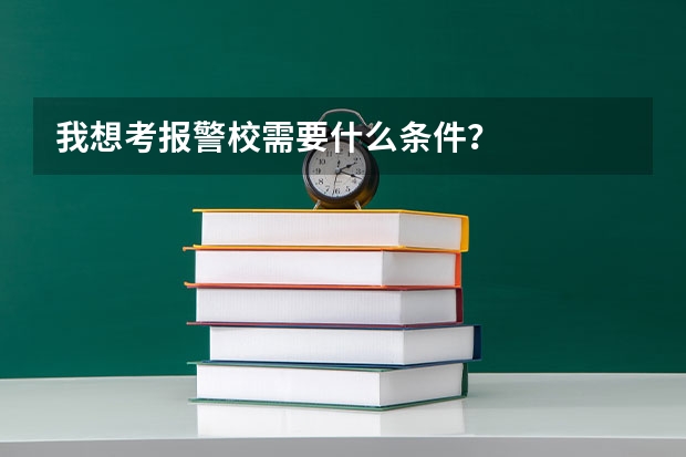 我想考报警校需要什么条件？