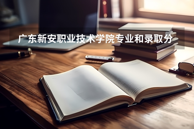  广东新安职业技术学院专业和录取分数线是多少