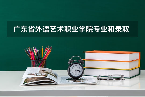  广东省外语艺术职业学院专业和录取分数线是多少
