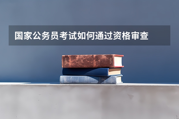 国家公务员考试如何通过资格审查