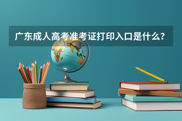广东成人高考准考证打印入口是什么？