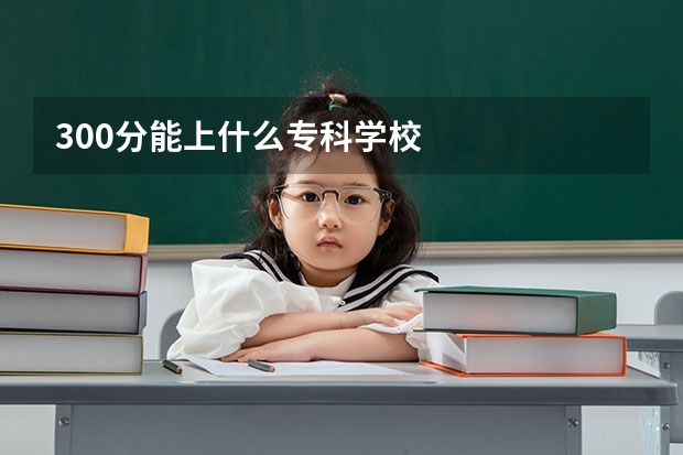 300分能上什么专科学校