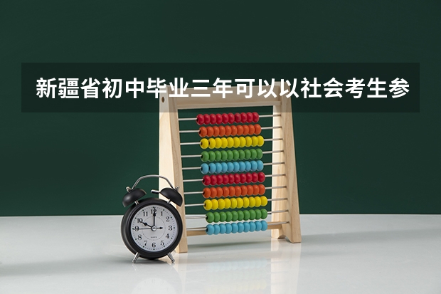 新疆省初中毕业三年可以以社会考生参加高考吗