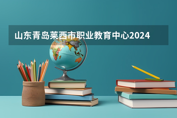 山东青岛莱西市职业教育中心2024年分数线是多少