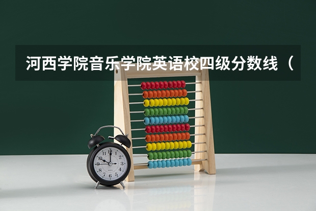 河西学院音乐学院英语校四级分数线（天津音乐学院艺考分数线）