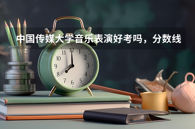 中国传媒大学音乐表演好考吗，分数线是多少？