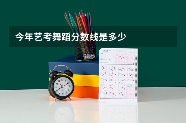 今年艺考舞蹈分数线是多少