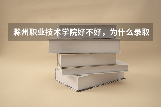 滁州职业技术学院好不好,为什么录取分数线那么低