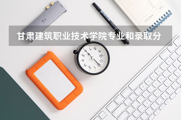  甘肃建筑职业技术学院专业和录取分数线是多少