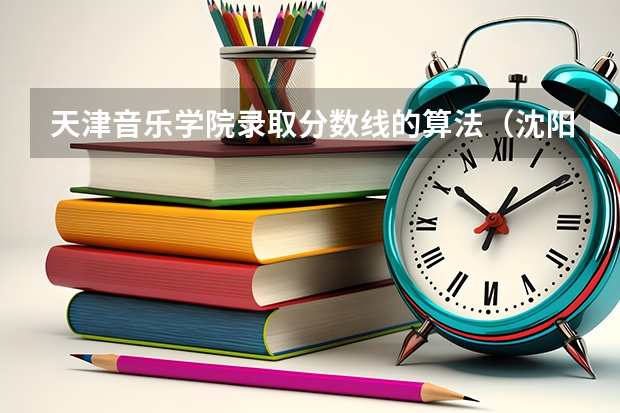 天津音乐学院录取分数线的算法（沈阳音乐学院分数线）