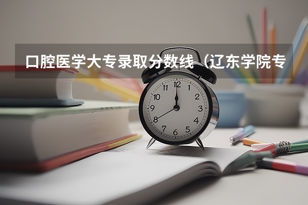 口腔医学大专录取分数线(辽东学院专科)