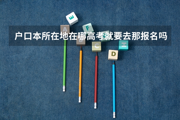 户口本所在地在哪高考就要去那报名吗？我在淮北上高中，户口本所在地