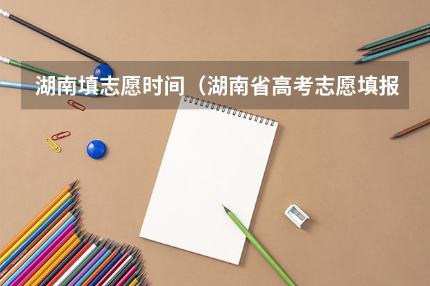 湖南填志愿时间（湖南省高考志愿填报时间）