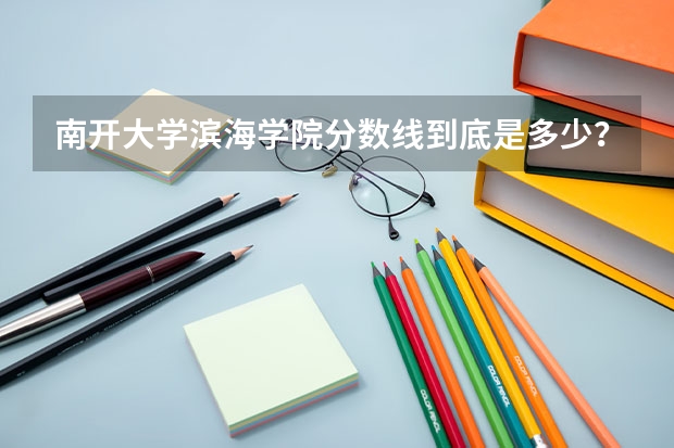 南开大学滨海学院分数线到底是多少？
