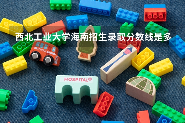 西北工业大学海南招生录取分数线是多少