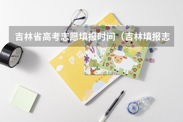吉林省高考志愿填报时间（吉林填报志愿）