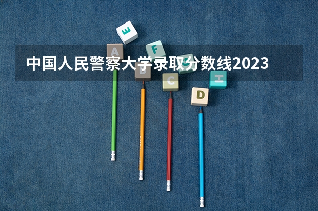 中国人民警察大学录取分数线2023（四川武警学校录取分数线）