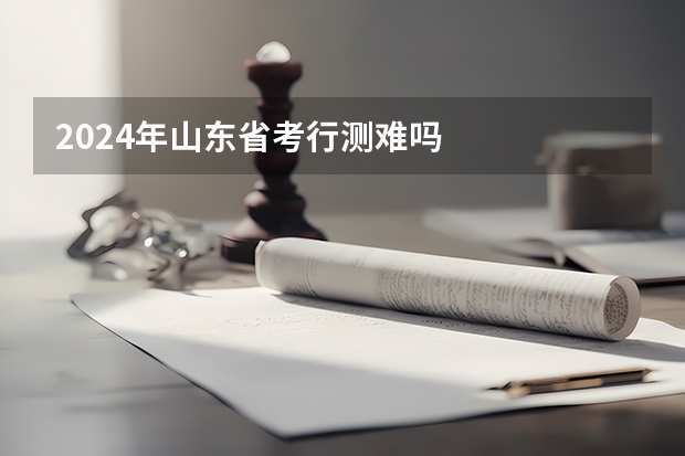 2024年山东省考行测难吗