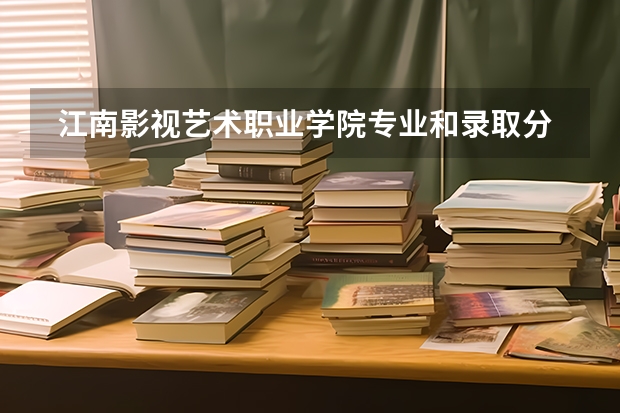  江南影视艺术职业学院专业和录取分数线是多少