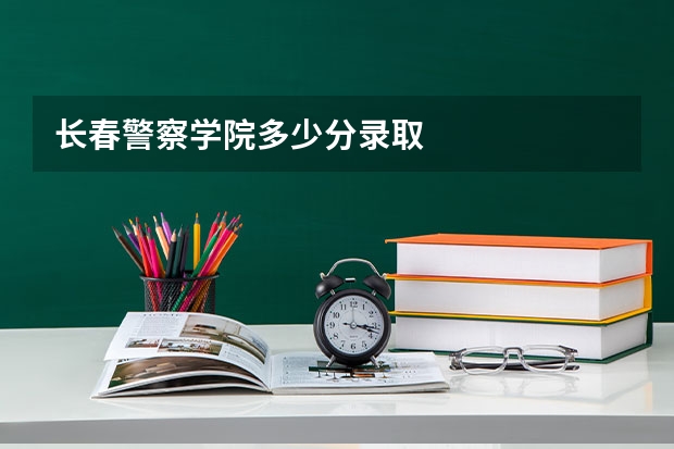 长春警察学院多少分录取