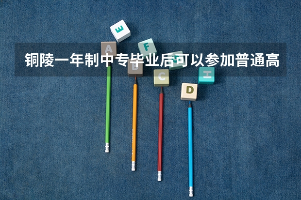 铜陵一年制中专毕业后可以参加普通高考吗报名方式是什么样的