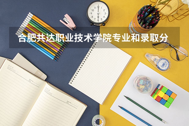 合肥共达职业技术学院专业和录取分数线是多少