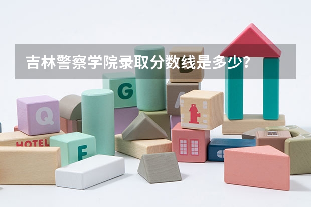 吉林警察学院录取分数线是多少？
