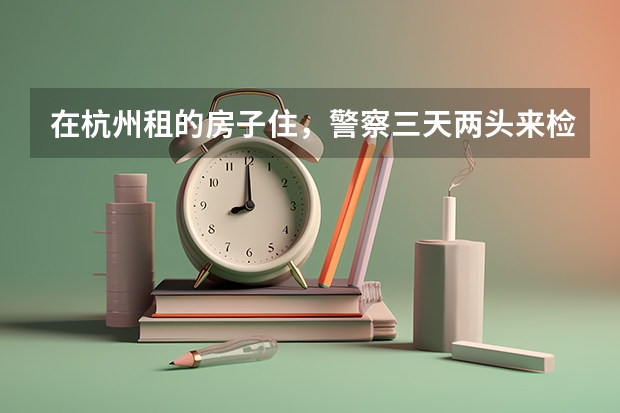 在杭州租的房子住，警察三天两头来检查，说是检查消防，有没有什么方法能让他别再来检查了