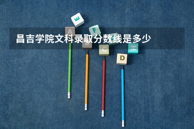 昌吉学院文科录取分数线是多少