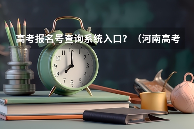 高考报名号查询系统入口?(河南高考报名平台登录入口在哪儿)