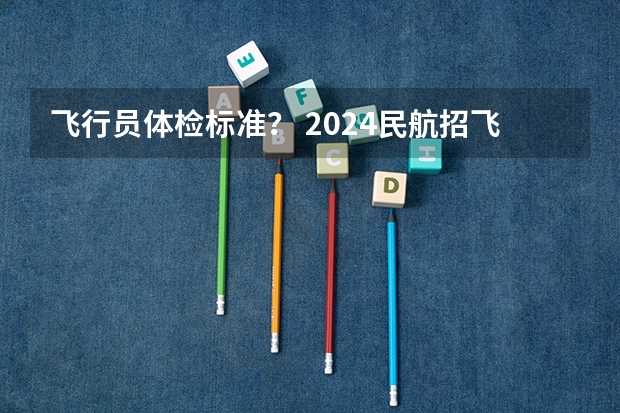 飞行员体检标准？ 2024民航招飞体检时间