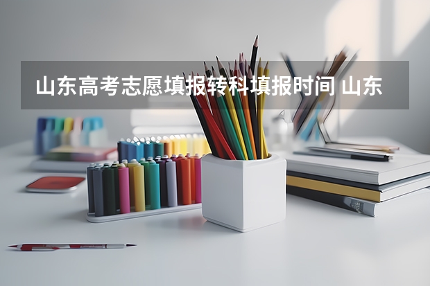 山东高考志愿填报转科填报时间 山东夏季高考专科志愿填报时间