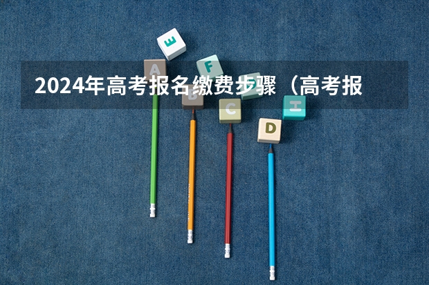 2024年高考报名缴费步骤（高考报名缴费方法）