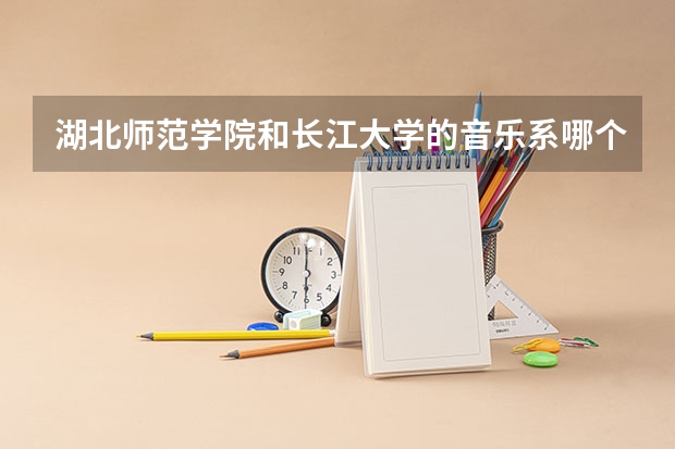湖北师范学院和长江大学的音乐系哪个好?